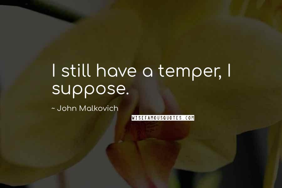 John Malkovich Quotes: I still have a temper, I suppose.