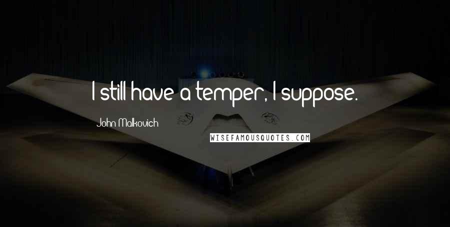 John Malkovich Quotes: I still have a temper, I suppose.