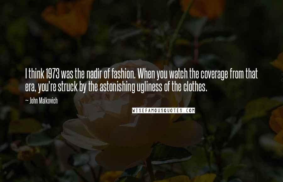 John Malkovich Quotes: I think 1973 was the nadir of fashion. When you watch the coverage from that era, you're struck by the astonishing ugliness of the clothes.