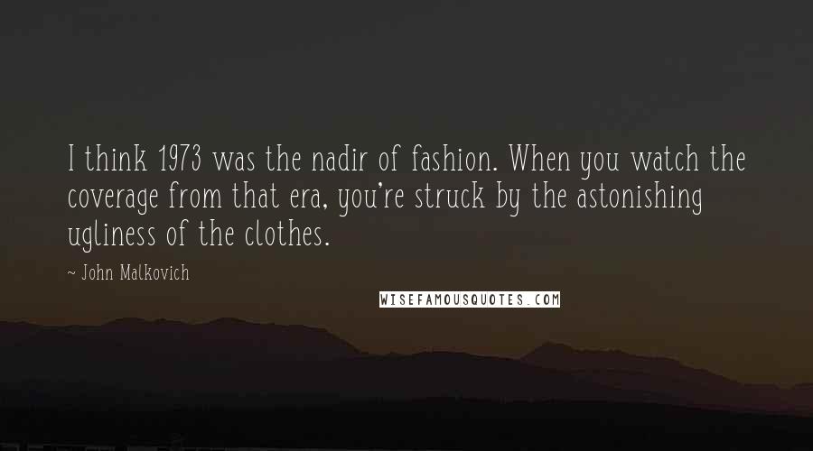 John Malkovich Quotes: I think 1973 was the nadir of fashion. When you watch the coverage from that era, you're struck by the astonishing ugliness of the clothes.