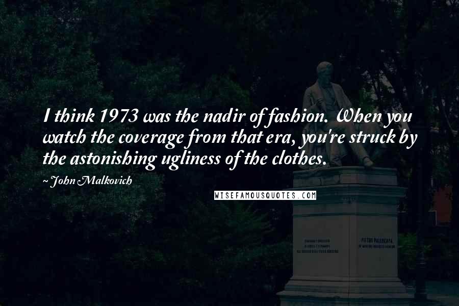 John Malkovich Quotes: I think 1973 was the nadir of fashion. When you watch the coverage from that era, you're struck by the astonishing ugliness of the clothes.
