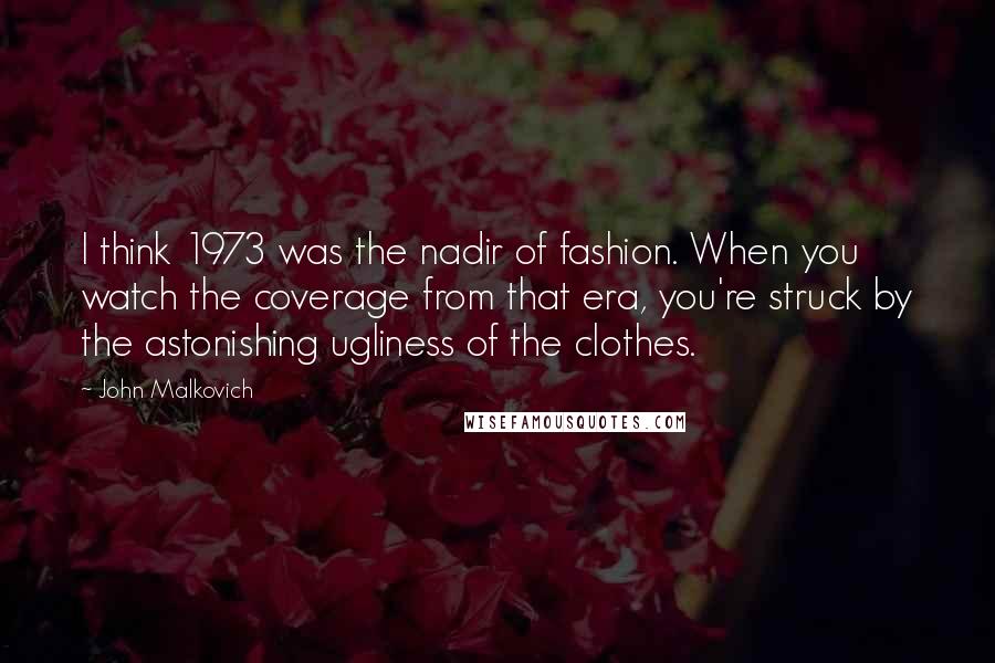 John Malkovich Quotes: I think 1973 was the nadir of fashion. When you watch the coverage from that era, you're struck by the astonishing ugliness of the clothes.