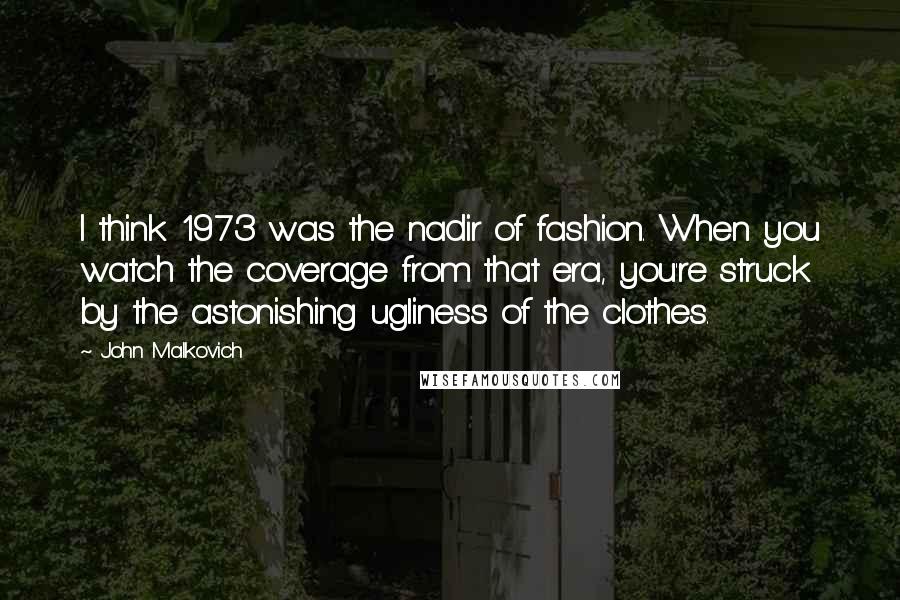 John Malkovich Quotes: I think 1973 was the nadir of fashion. When you watch the coverage from that era, you're struck by the astonishing ugliness of the clothes.
