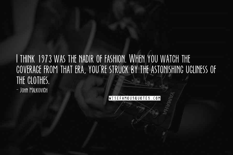 John Malkovich Quotes: I think 1973 was the nadir of fashion. When you watch the coverage from that era, you're struck by the astonishing ugliness of the clothes.