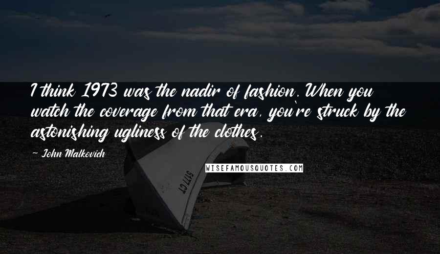 John Malkovich Quotes: I think 1973 was the nadir of fashion. When you watch the coverage from that era, you're struck by the astonishing ugliness of the clothes.