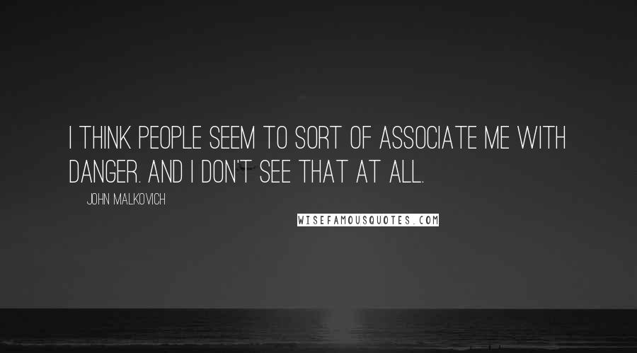 John Malkovich Quotes: I think people seem to sort of associate me with danger. And I don't see that at all.