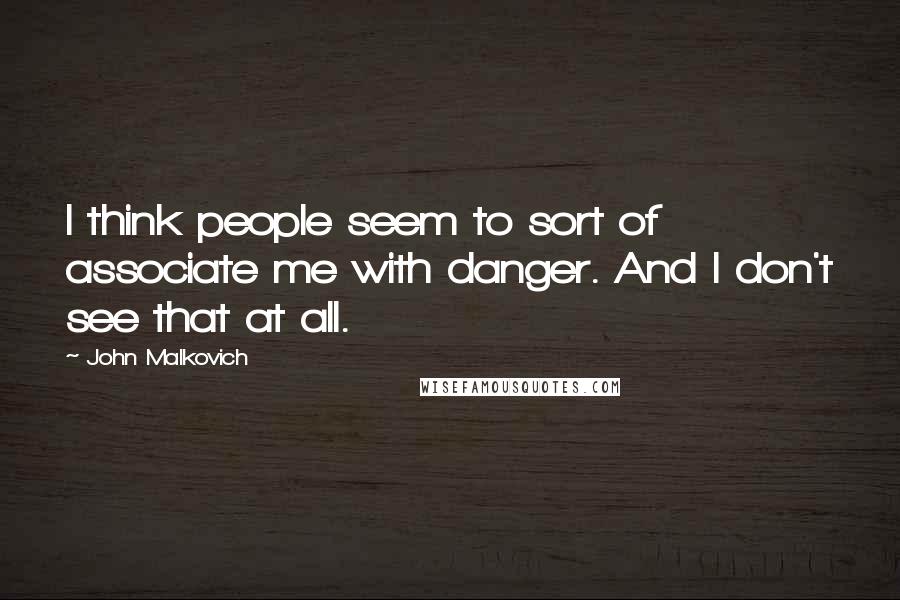 John Malkovich Quotes: I think people seem to sort of associate me with danger. And I don't see that at all.