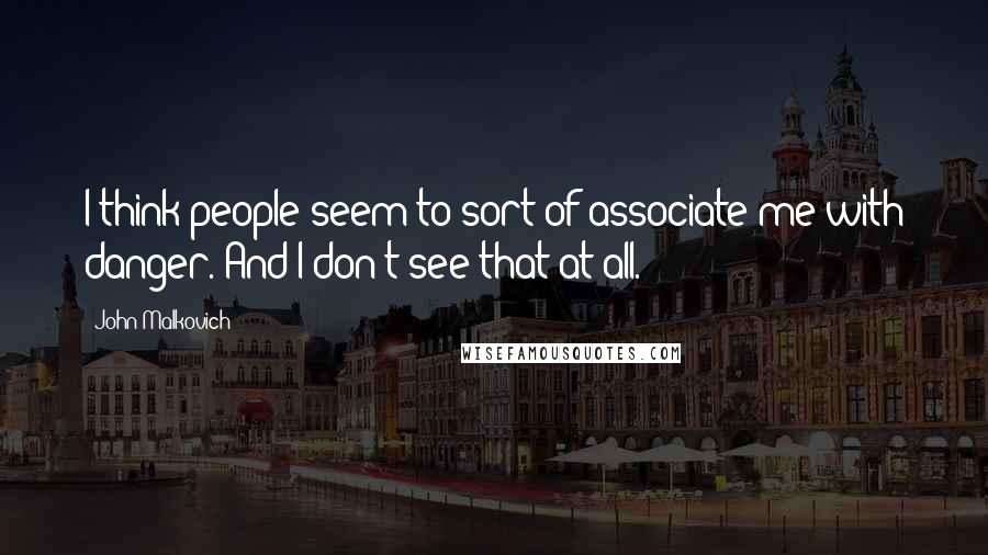 John Malkovich Quotes: I think people seem to sort of associate me with danger. And I don't see that at all.