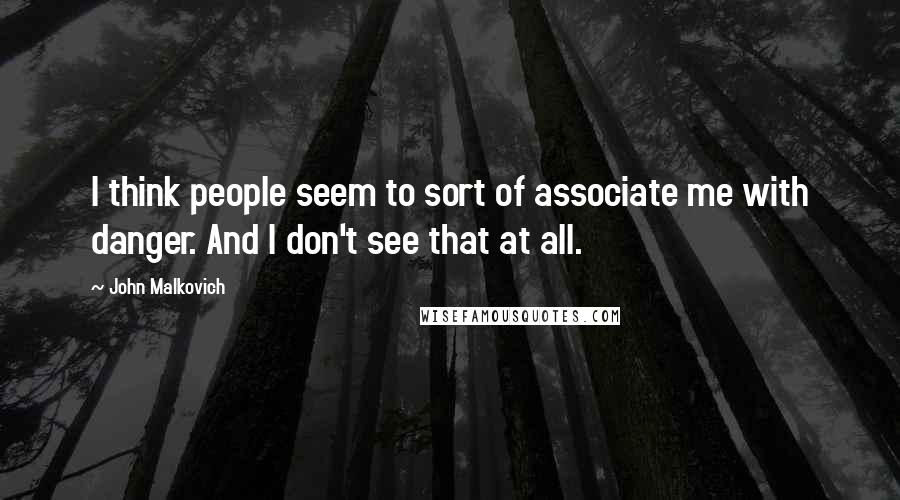 John Malkovich Quotes: I think people seem to sort of associate me with danger. And I don't see that at all.