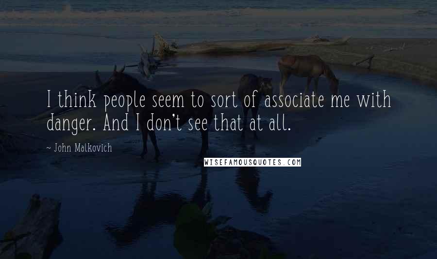 John Malkovich Quotes: I think people seem to sort of associate me with danger. And I don't see that at all.