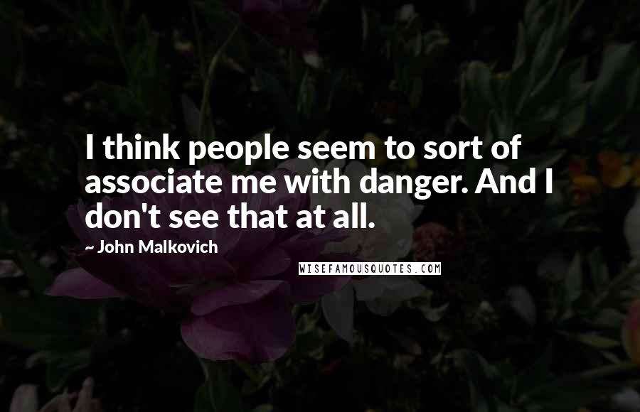 John Malkovich Quotes: I think people seem to sort of associate me with danger. And I don't see that at all.