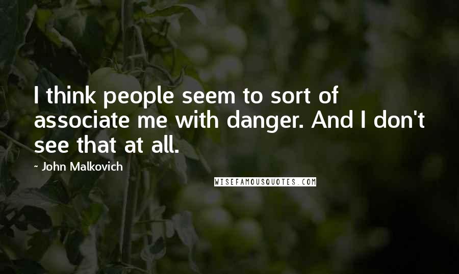 John Malkovich Quotes: I think people seem to sort of associate me with danger. And I don't see that at all.