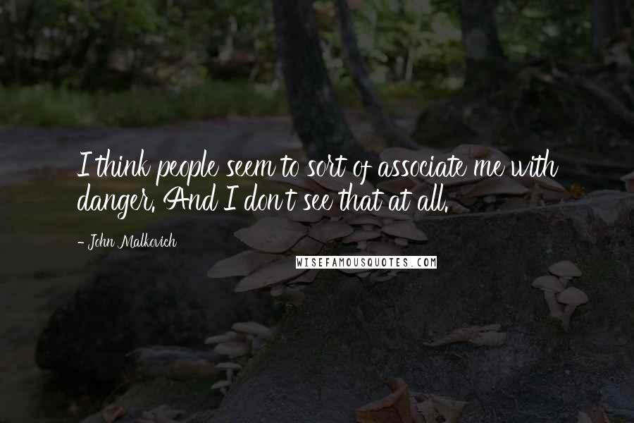 John Malkovich Quotes: I think people seem to sort of associate me with danger. And I don't see that at all.