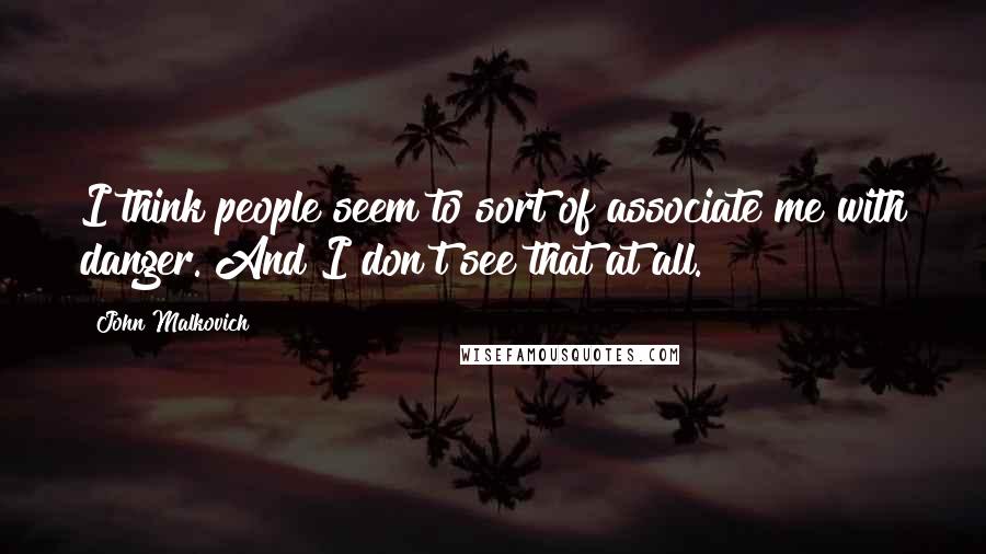 John Malkovich Quotes: I think people seem to sort of associate me with danger. And I don't see that at all.