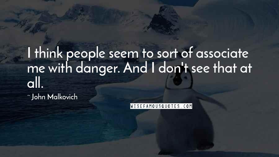 John Malkovich Quotes: I think people seem to sort of associate me with danger. And I don't see that at all.