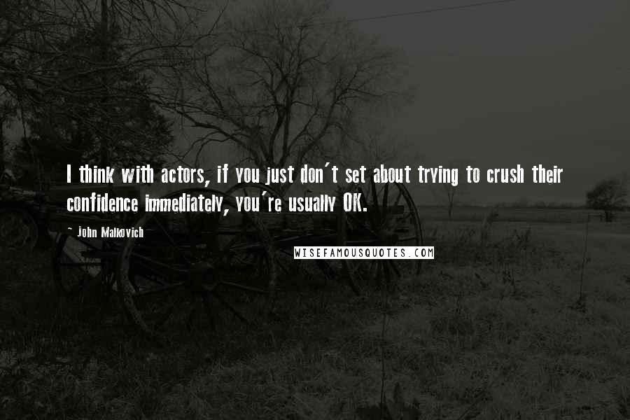 John Malkovich Quotes: I think with actors, if you just don't set about trying to crush their confidence immediately, you're usually OK.