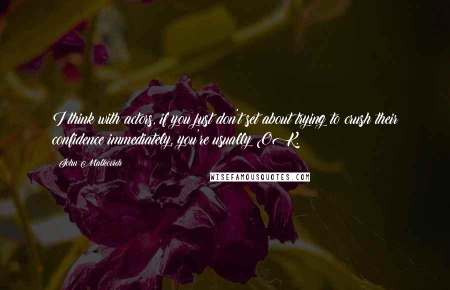 John Malkovich Quotes: I think with actors, if you just don't set about trying to crush their confidence immediately, you're usually OK.