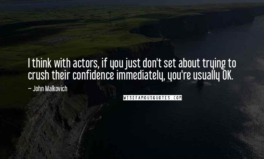 John Malkovich Quotes: I think with actors, if you just don't set about trying to crush their confidence immediately, you're usually OK.