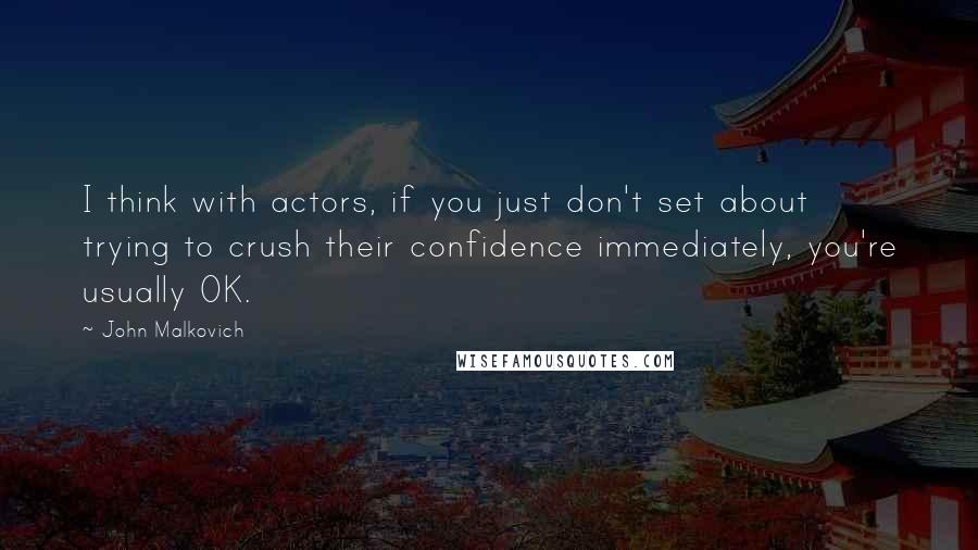 John Malkovich Quotes: I think with actors, if you just don't set about trying to crush their confidence immediately, you're usually OK.