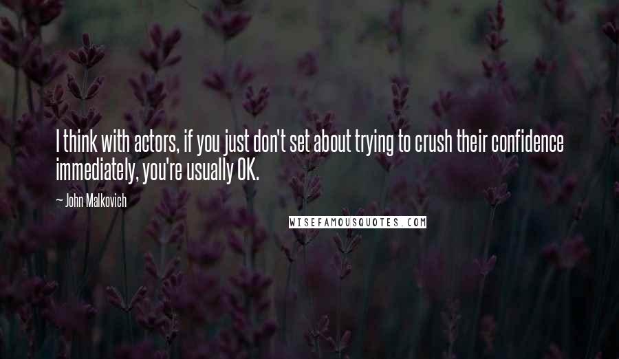 John Malkovich Quotes: I think with actors, if you just don't set about trying to crush their confidence immediately, you're usually OK.