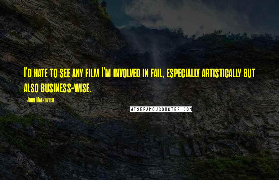 John Malkovich Quotes: I'd hate to see any film I'm involved in fail, especially artistically but also business-wise.