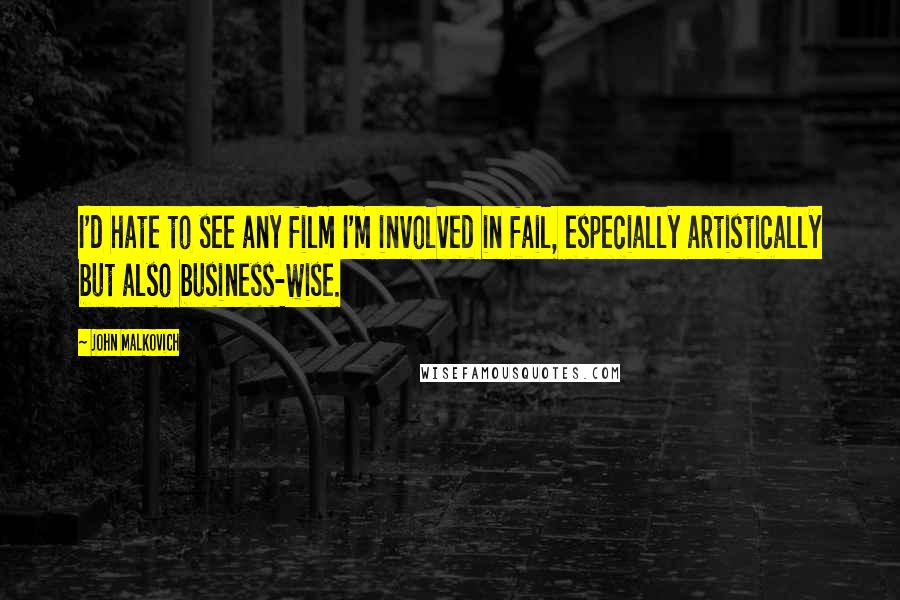 John Malkovich Quotes: I'd hate to see any film I'm involved in fail, especially artistically but also business-wise.