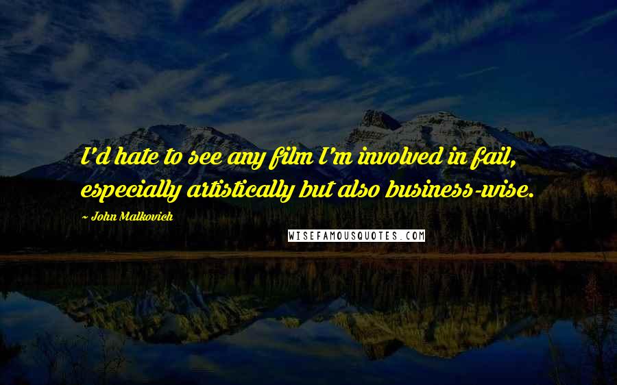 John Malkovich Quotes: I'd hate to see any film I'm involved in fail, especially artistically but also business-wise.