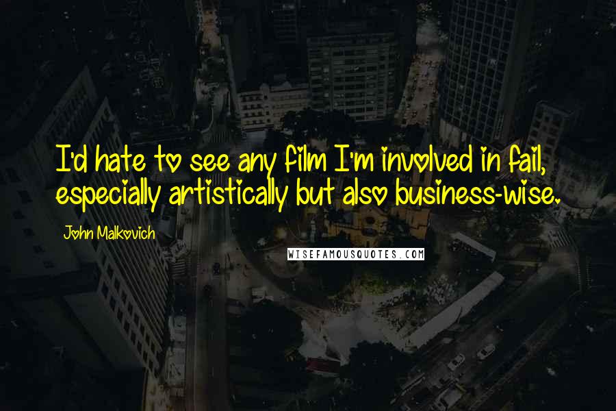 John Malkovich Quotes: I'd hate to see any film I'm involved in fail, especially artistically but also business-wise.