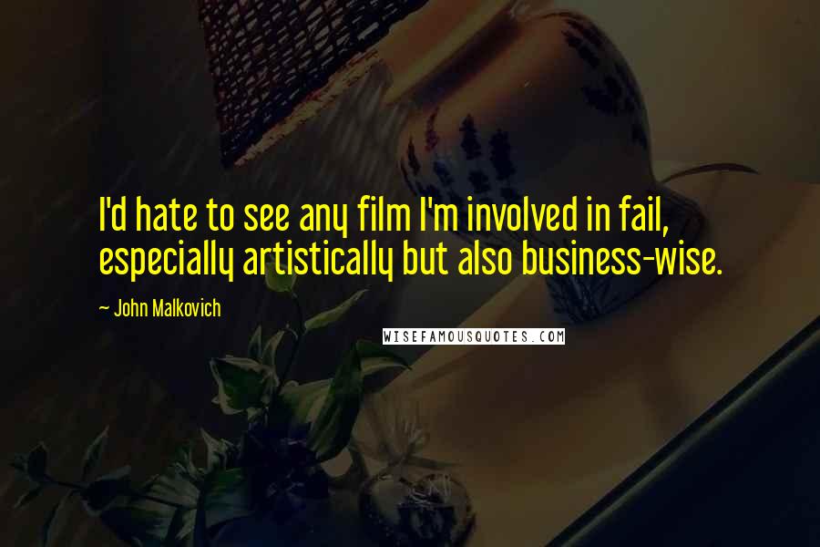 John Malkovich Quotes: I'd hate to see any film I'm involved in fail, especially artistically but also business-wise.