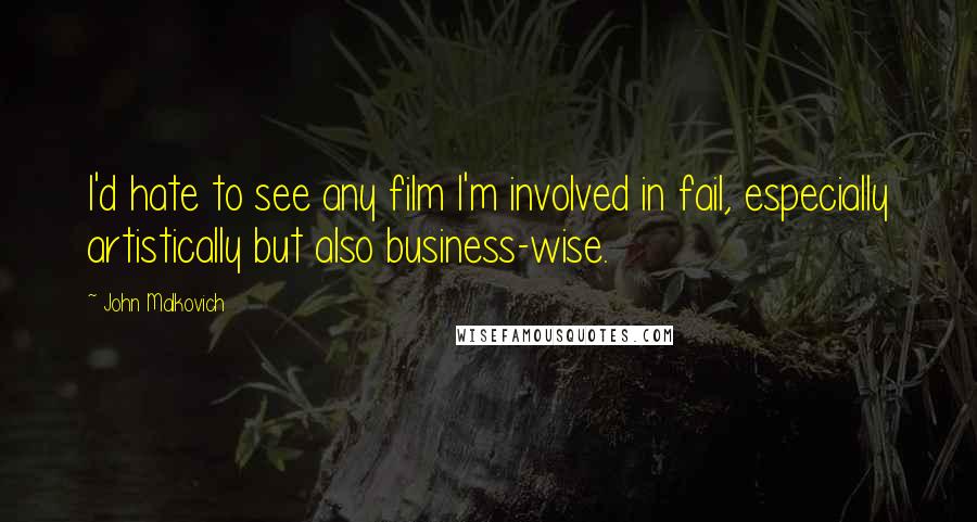 John Malkovich Quotes: I'd hate to see any film I'm involved in fail, especially artistically but also business-wise.