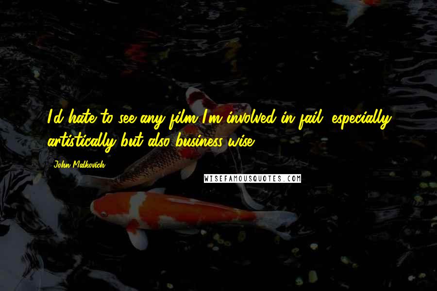 John Malkovich Quotes: I'd hate to see any film I'm involved in fail, especially artistically but also business-wise.