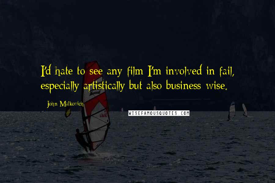 John Malkovich Quotes: I'd hate to see any film I'm involved in fail, especially artistically but also business-wise.