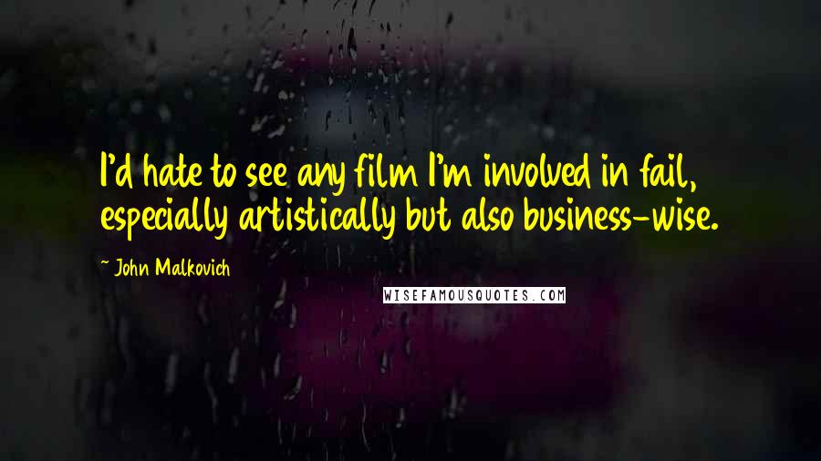 John Malkovich Quotes: I'd hate to see any film I'm involved in fail, especially artistically but also business-wise.