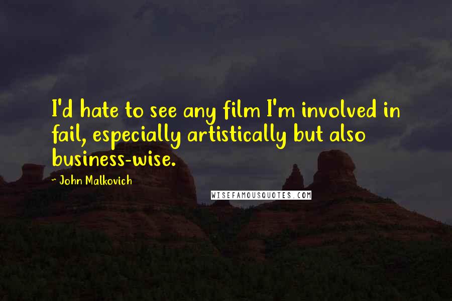 John Malkovich Quotes: I'd hate to see any film I'm involved in fail, especially artistically but also business-wise.