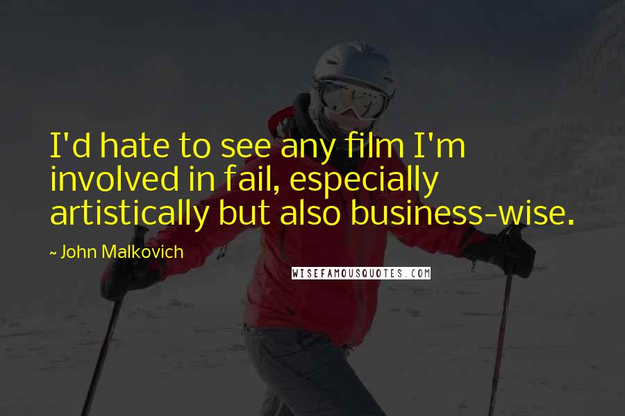 John Malkovich Quotes: I'd hate to see any film I'm involved in fail, especially artistically but also business-wise.