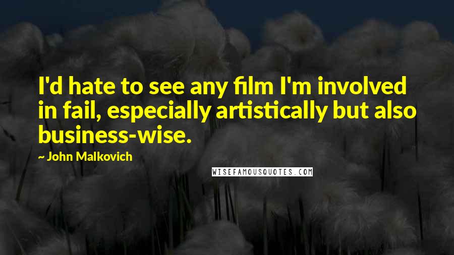 John Malkovich Quotes: I'd hate to see any film I'm involved in fail, especially artistically but also business-wise.