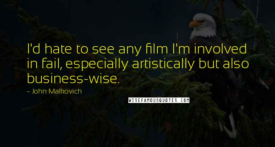 John Malkovich Quotes: I'd hate to see any film I'm involved in fail, especially artistically but also business-wise.