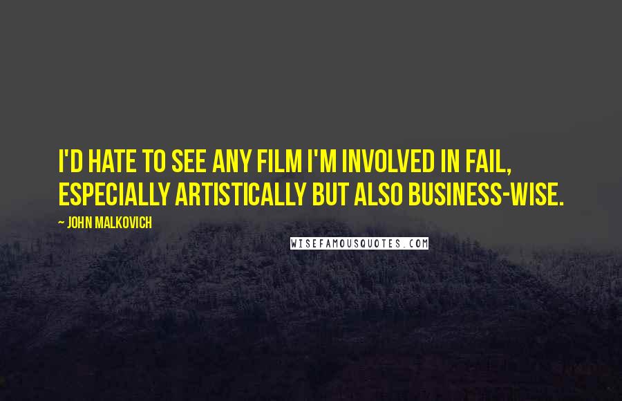 John Malkovich Quotes: I'd hate to see any film I'm involved in fail, especially artistically but also business-wise.