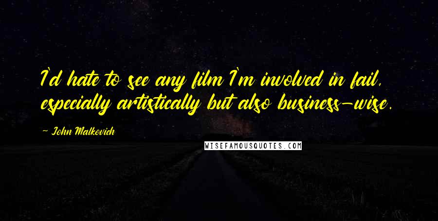 John Malkovich Quotes: I'd hate to see any film I'm involved in fail, especially artistically but also business-wise.