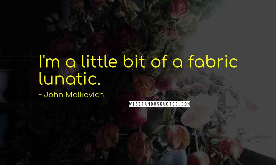 John Malkovich Quotes: I'm a little bit of a fabric lunatic.