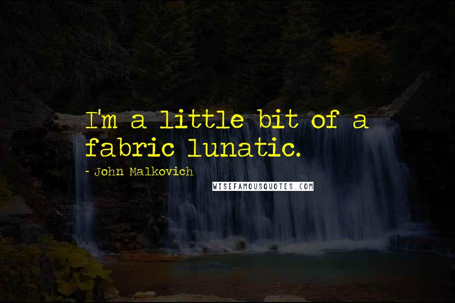 John Malkovich Quotes: I'm a little bit of a fabric lunatic.