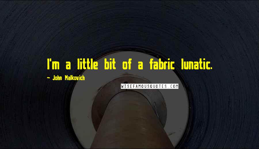 John Malkovich Quotes: I'm a little bit of a fabric lunatic.