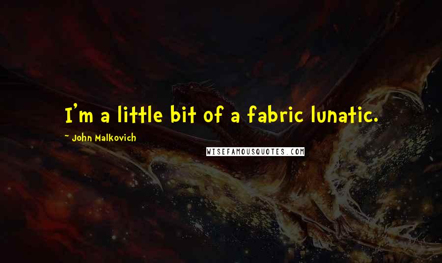 John Malkovich Quotes: I'm a little bit of a fabric lunatic.