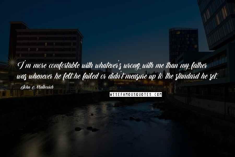 John Malkovich Quotes: I'm more comfortable with whatever's wrong with me than my father was whenever he felt he failed or didn't measure up to the standard he set.