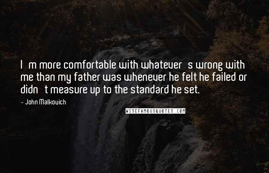 John Malkovich Quotes: I'm more comfortable with whatever's wrong with me than my father was whenever he felt he failed or didn't measure up to the standard he set.