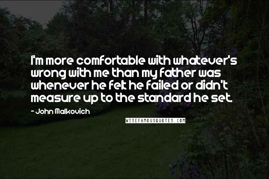 John Malkovich Quotes: I'm more comfortable with whatever's wrong with me than my father was whenever he felt he failed or didn't measure up to the standard he set.