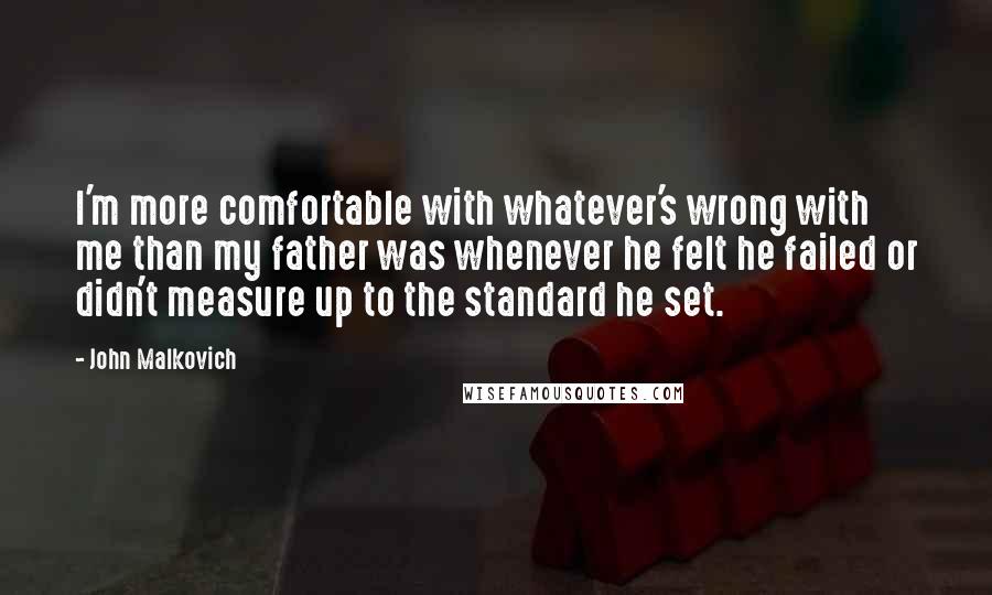 John Malkovich Quotes: I'm more comfortable with whatever's wrong with me than my father was whenever he felt he failed or didn't measure up to the standard he set.
