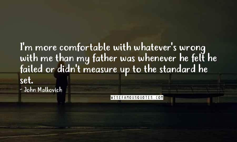 John Malkovich Quotes: I'm more comfortable with whatever's wrong with me than my father was whenever he felt he failed or didn't measure up to the standard he set.