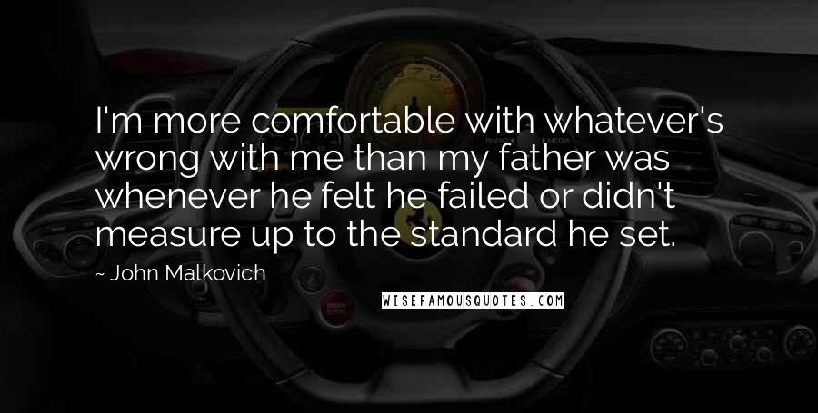 John Malkovich Quotes: I'm more comfortable with whatever's wrong with me than my father was whenever he felt he failed or didn't measure up to the standard he set.