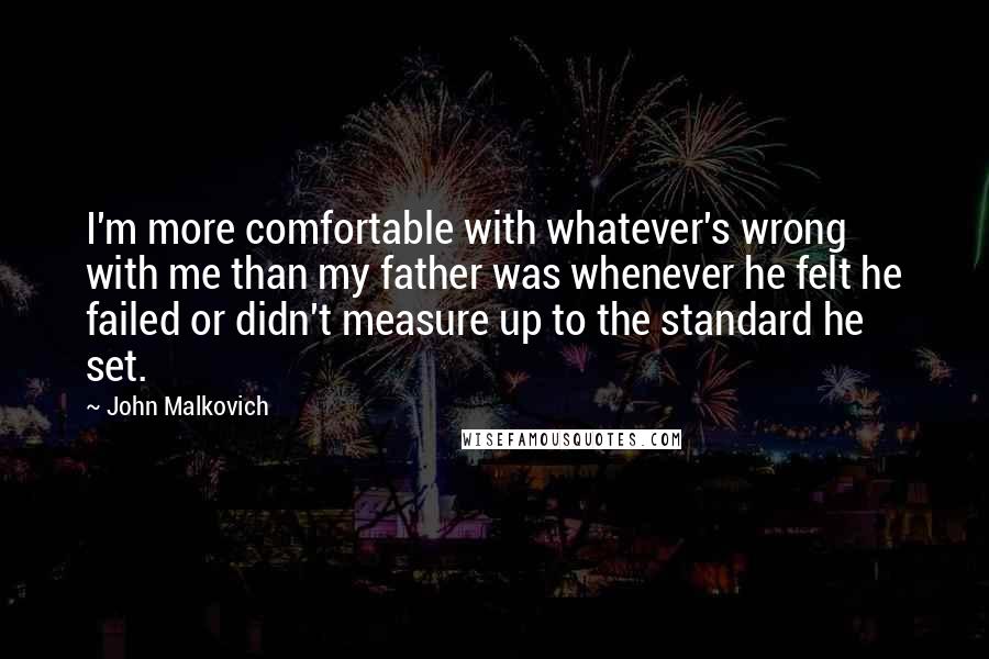 John Malkovich Quotes: I'm more comfortable with whatever's wrong with me than my father was whenever he felt he failed or didn't measure up to the standard he set.